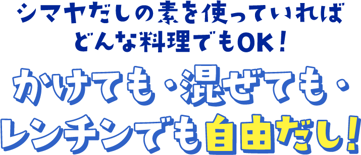 シマヤだしの素を使っていればどんな料理でもOK!かけても・混ぜても・レンチンでも自由だし!