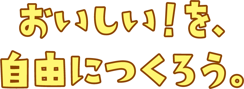 おいしい！を、自由につくろう。